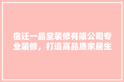 宿迁一品堂装修有限公司专业装修，打造高品质家居生活