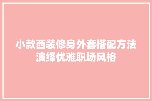 小款西装修身外套搭配方法演绎优雅职场风格