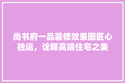 尚书府一品装修效果图匠心独运，诠释高端住宅之美 生态建筑设计