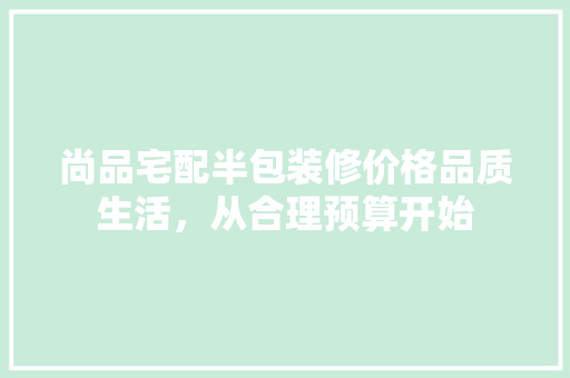 尚品宅配半包装修价格品质生活，从合理预算开始