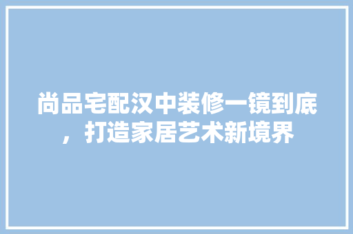 尚品宅配汉中装修一镜到底，打造家居艺术新境界