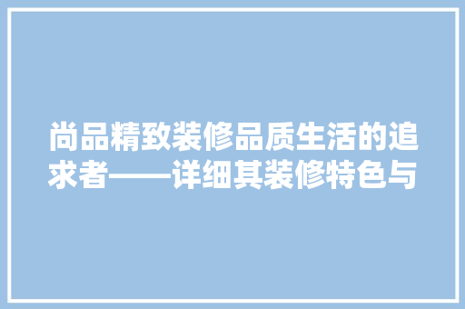 尚品精致装修品质生活的追求者——详细其装修特色与优势 建筑设计