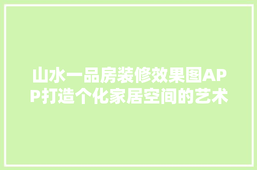山水一品房装修效果图APP打造个化家居空间的艺术之选