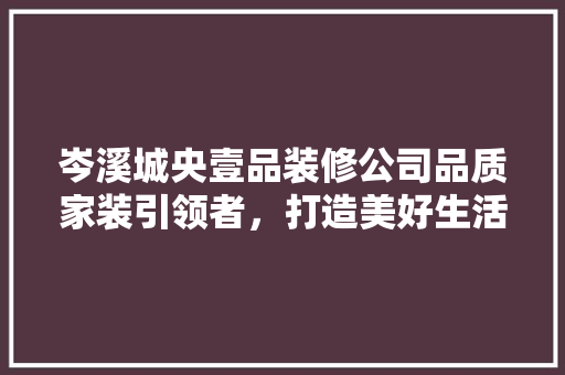 岑溪城央壹品装修公司品质家装引领者，打造美好生活新标杆