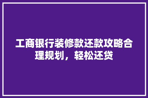工商银行装修款还款攻略合理规划，轻松还贷