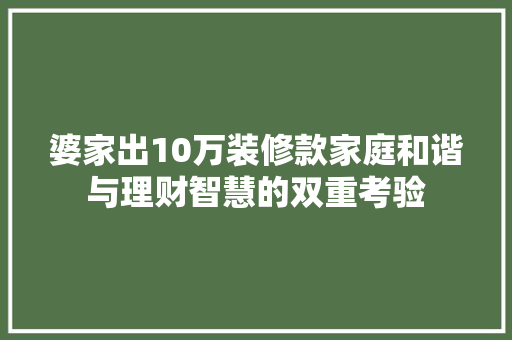 婆家出10万装修款家庭和谐与理财智慧的双重考验 建筑法规
