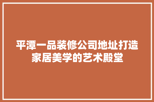 平潭一品装修公司地址打造家居美学的艺术殿堂