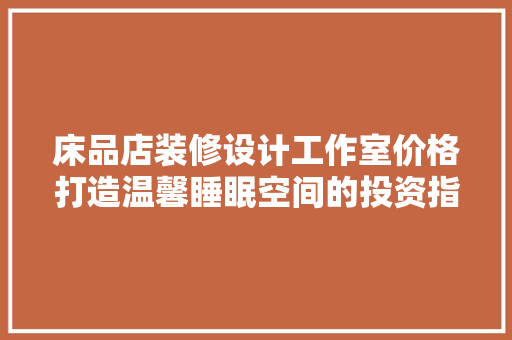 床品店装修设计工作室价格打造温馨睡眠空间的投资指南