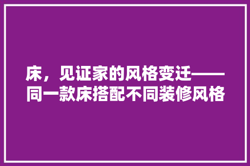 床，见证家的风格变迁——同一款床搭配不同装修风格的巧妙搭配 施工管理