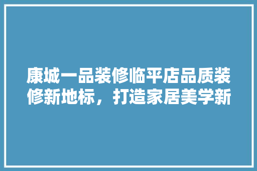 康城一品装修临平店品质装修新地标，打造家居美学新潮流
