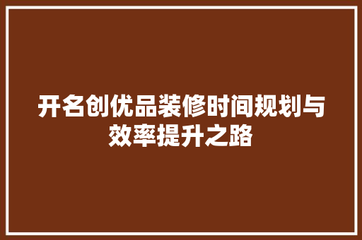开名创优品装修时间规划与效率提升之路