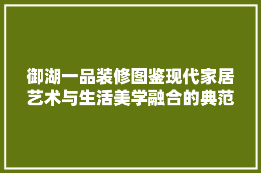 御湖一品装修图鉴现代家居艺术与生活美学融合的典范