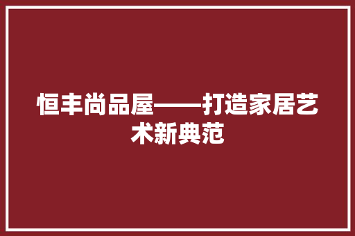 恒丰尚品屋——打造家居艺术新典范