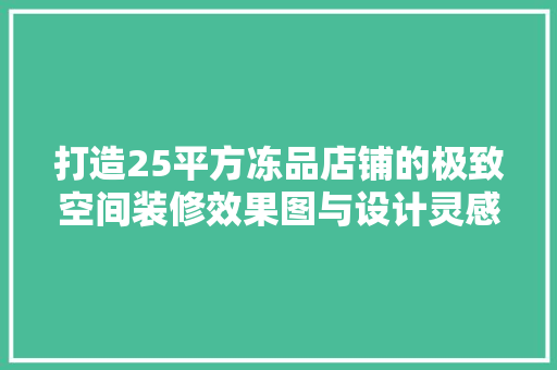 打造25平方冻品店铺的极致空间装修效果图与设计灵感