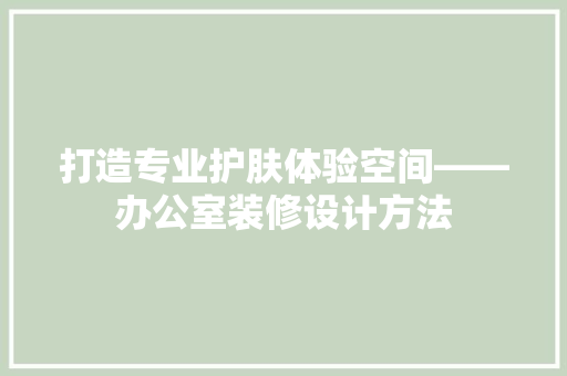 打造专业护肤体验空间——办公室装修设计方法