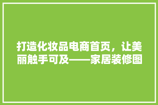 打造化妆品电商首页，让美丽触手可及——家居装修图背后的奥秘