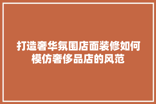 打造奢华氛围店面装修如何模仿奢侈品店的风范