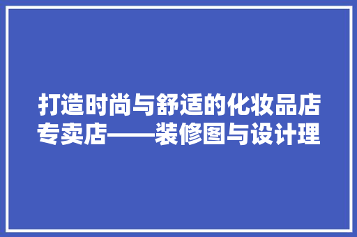 打造时尚与舒适的化妆品店专卖店——装修图与设计理念