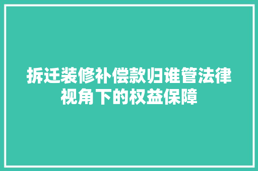 拆迁装修补偿款归谁管法律视角下的权益保障