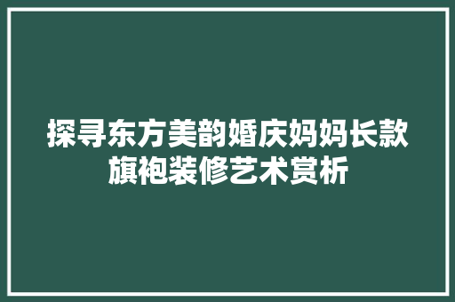 探寻东方美韵婚庆妈妈长款旗袍装修艺术赏析