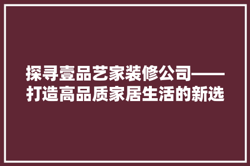 探寻壹品艺家装修公司——打造高品质家居生活的新选择