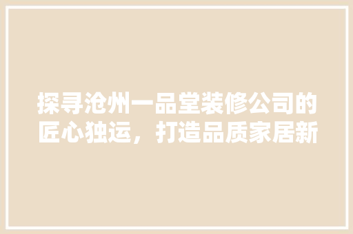探寻沧州一品堂装修公司的匠心独运，打造品质家居新典范