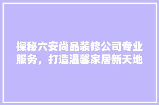 探秘六安尚品装修公司专业服务，打造温馨家居新天地 施工工艺