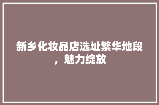 新乡化妆品店选址繁华地段，魅力绽放