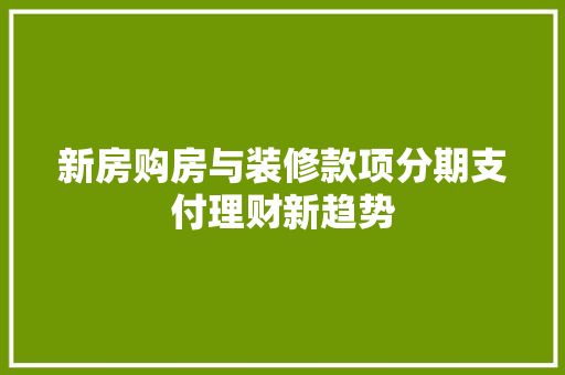 新房购房与装修款项分期支付理财新趋势