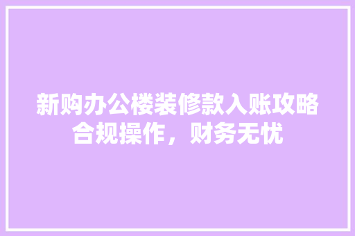 新购办公楼装修款入账攻略合规操作，财务无忧