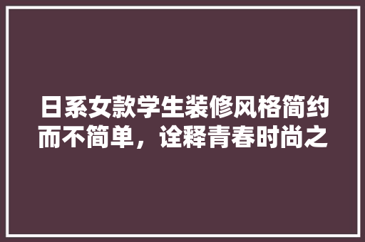 日系女款学生装修风格简约而不简单，诠释青春时尚之美