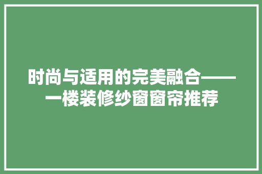 时尚与适用的完美融合——一楼装修纱窗窗帘推荐