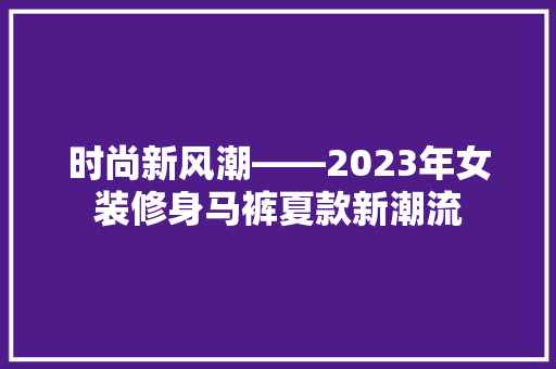 时尚新风潮——2023年女装修身马裤夏款新潮流