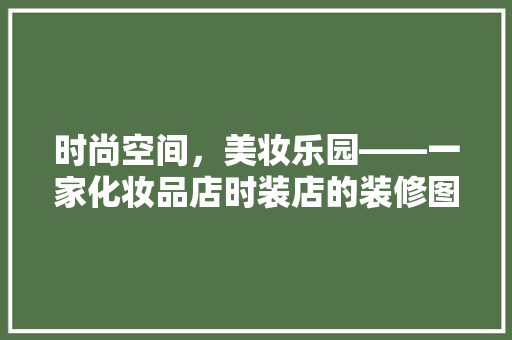 时尚空间，美妆乐园——一家化妆品店时装店的装修图