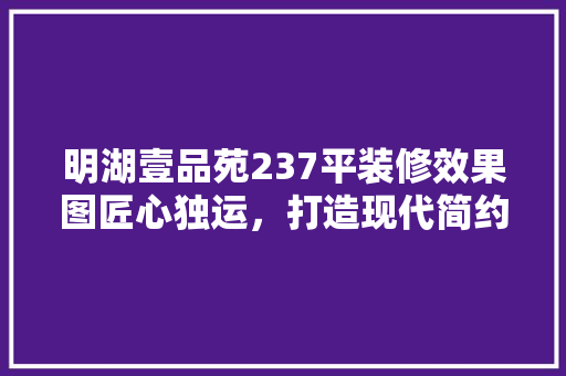 明湖壹品苑237平装修效果图匠心独运，打造现代简约的家居典范