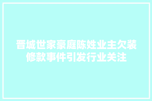晋城世家豪庭陈姓业主欠装修款事件引发行业关注