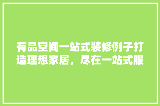 有品空间一站式装修例子打造理想家居，尽在一站式服务