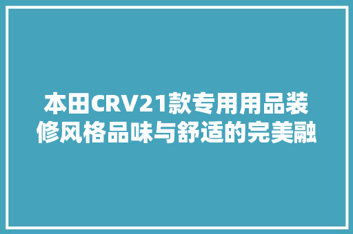 本田CRV21款专用用品装修风格品味与舒适的完美融合 施工工艺