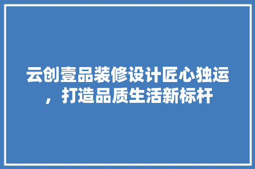 云创壹品装修设计匠心独运，打造品质生活新标杆