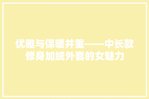 优雅与保暖并重——中长款修身加绒外套的女魅力