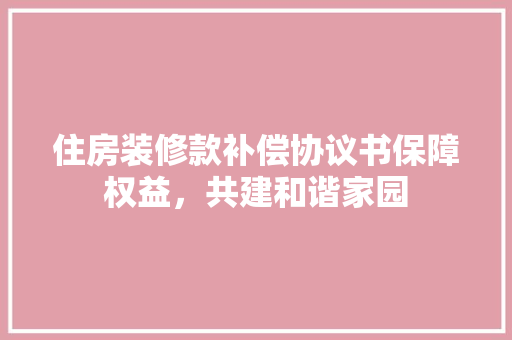 住房装修款补偿协议书保障权益，共建和谐家园