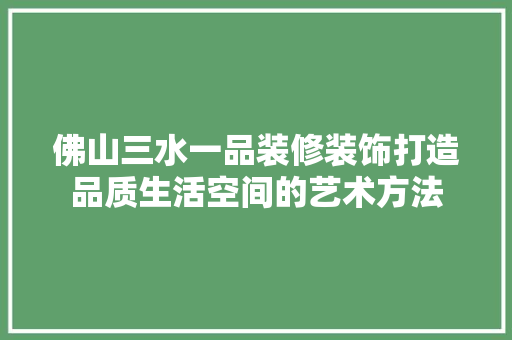 佛山三水一品装修装饰打造品质生活空间的艺术方法