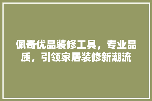 佩奇优品装修工具，专业品质，引领家居装修新潮流 知识问答