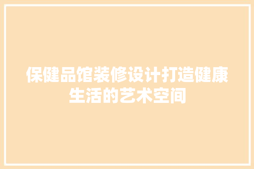 保健品馆装修设计打造健康生活的艺术空间