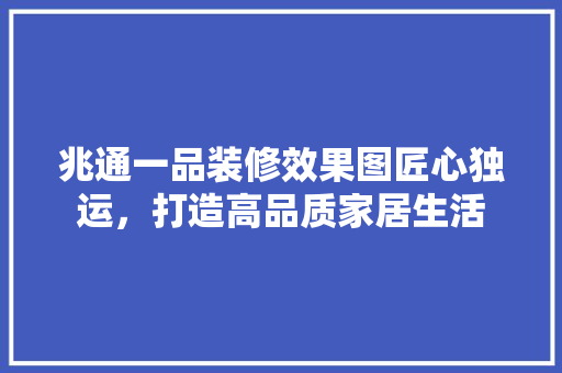 兆通一品装修效果图匠心独运，打造高品质家居生活