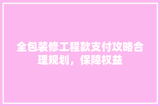 全包装修工程款支付攻略合理规划，保障权益