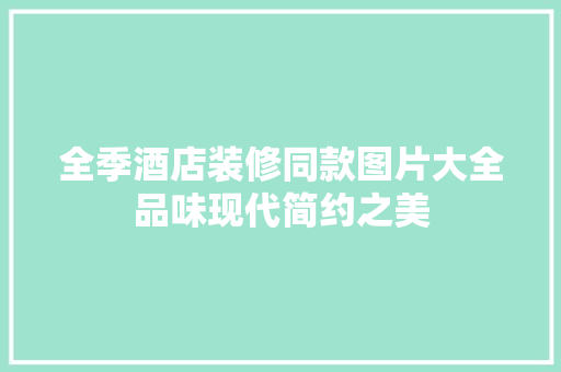 全季酒店装修同款图片大全品味现代简约之美