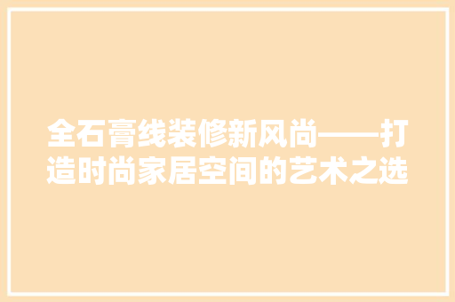 全石膏线装修新风尚——打造时尚家居空间的艺术之选