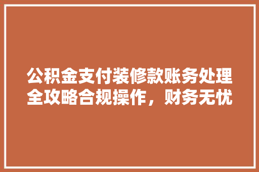 公积金支付装修款账务处理全攻略合规操作，财务无忧