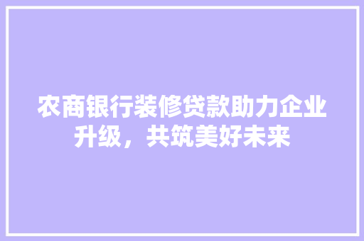 农商银行装修贷款助力企业升级，共筑美好未来
